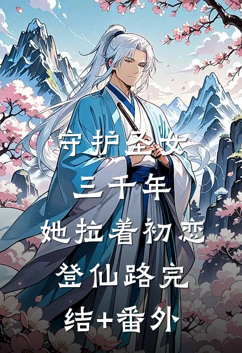 守护圣女三千年，她拉着初恋登仙路完结+番外