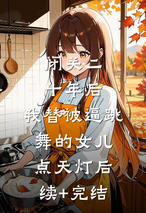 闭关二十年后，我替被逼跳舞的女儿点天灯后续+完结