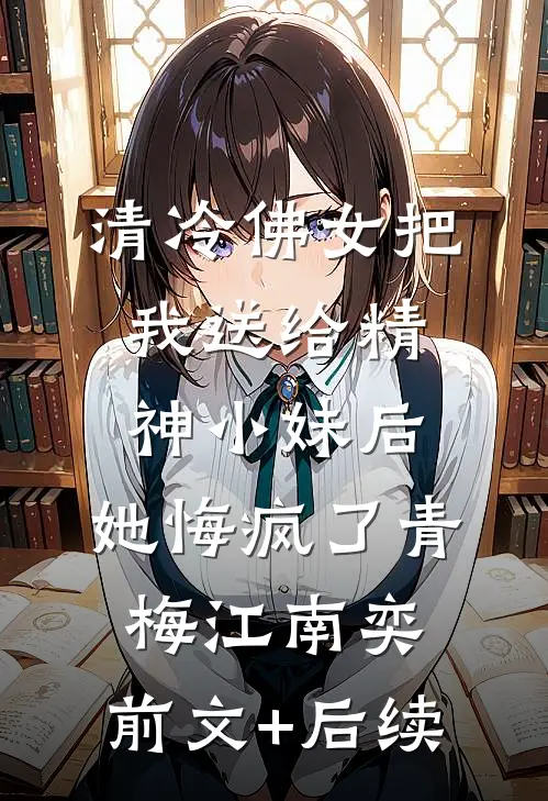 清冷佛女把我送给精神小妹后，她悔疯了青梅江南奕:前文+后续