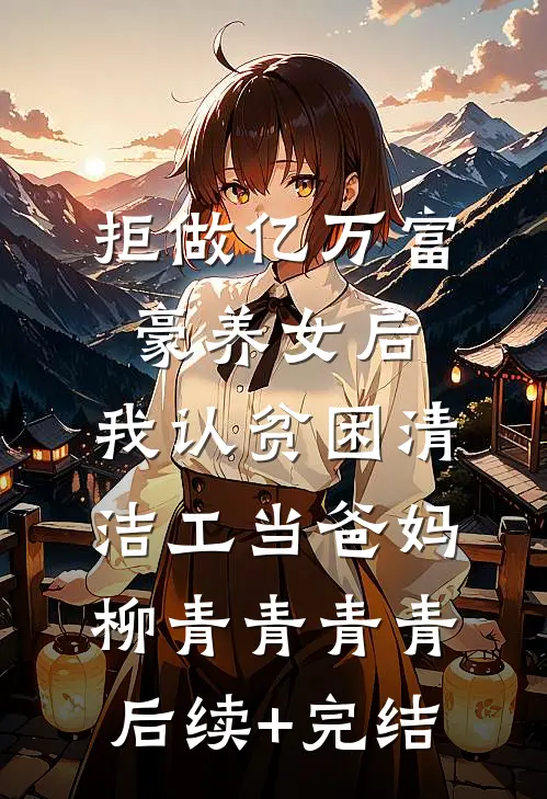 拒做亿万富豪养女后，我认贫困清洁工当爸妈柳青青青青后续+完结
