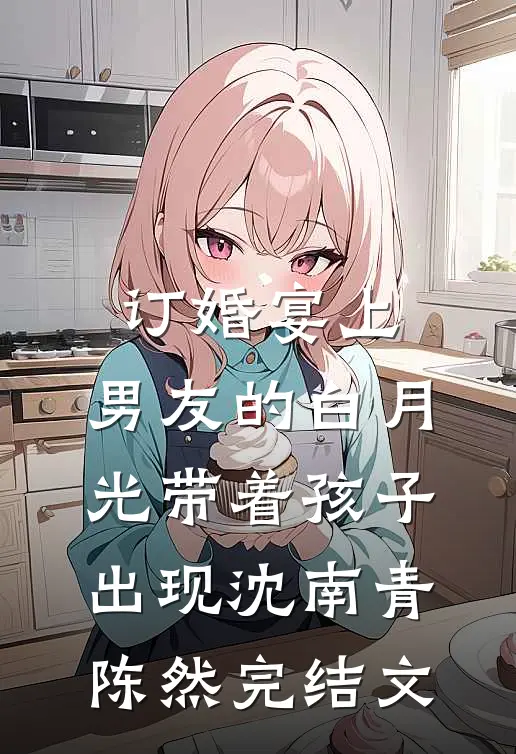 订婚宴上，男友的白月光带着孩子出现沈南青陈然完结文