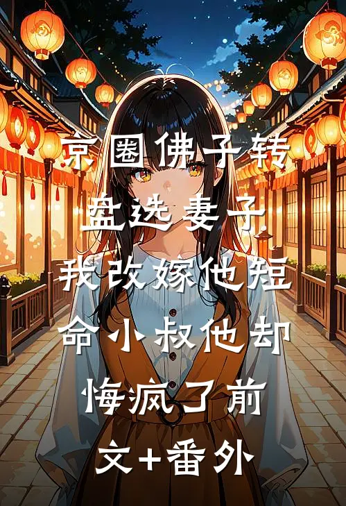 京圈佛子转盘选妻子，我改嫁他短命小叔他却悔疯了前文+番外