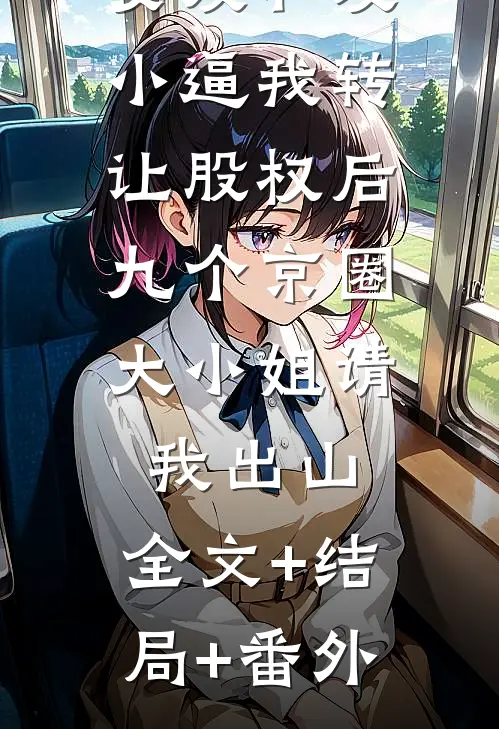 女友和发小逼我转让股权后，九个京圈大小姐请我出山:全文+结局+番外