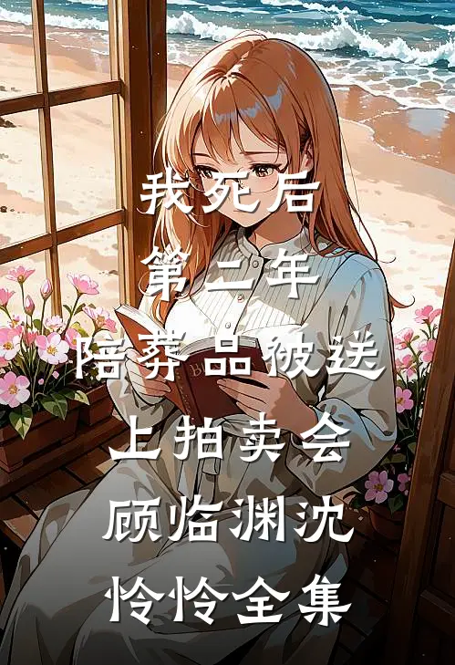 我死后第二年，陪葬品被送上拍卖会顾临渊沈怜怜全集