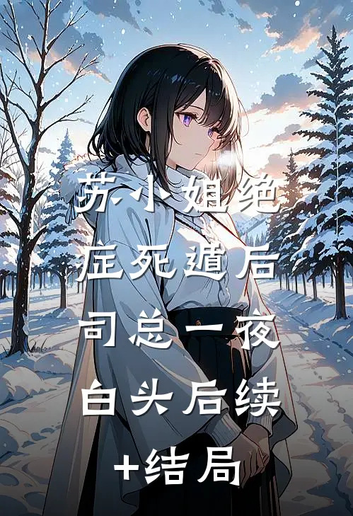 苏小姐绝症死遁后，司总一夜白头后续+结局