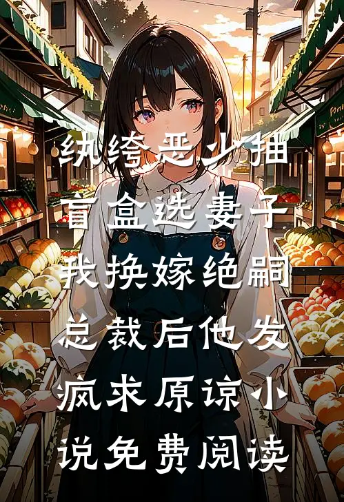 纨绔恶少抽盲盒选妻子，我换嫁绝嗣总裁后他发疯求原谅小说免费阅读