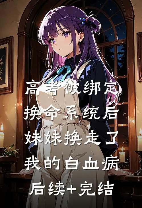高考被绑定换命系统后，妹妹换走了我的白血病后续+完结