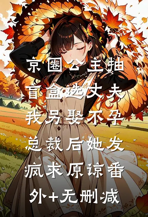 京圈公主抽盲盒选丈夫，我另娶不孕总裁后她发疯求原谅番外+无删减