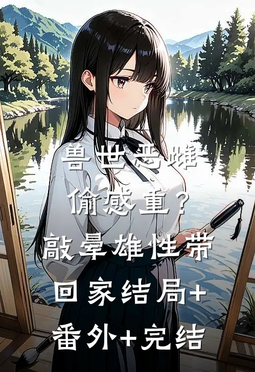 兽世恶雌偷感重？敲晕雄性带回家:结局+番外+完结