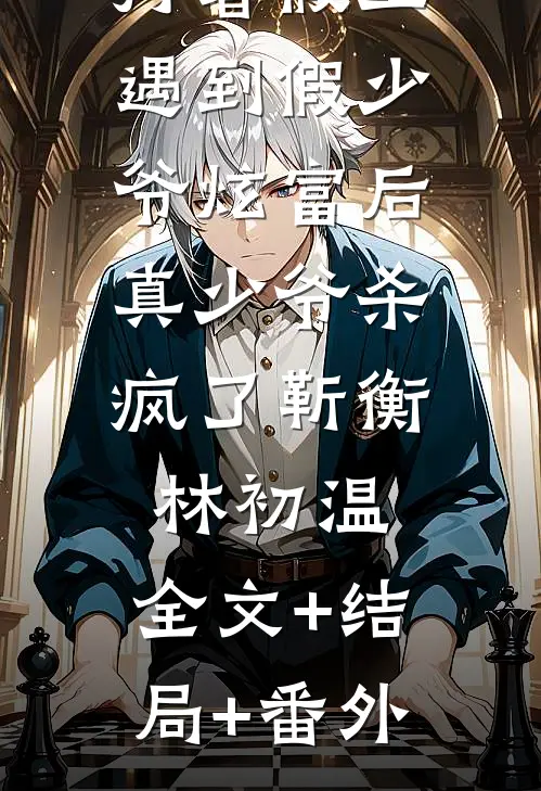 打暑假工遇到假少爷炫富后，真少爷杀疯了靳衡林初温:全文+结局+番外