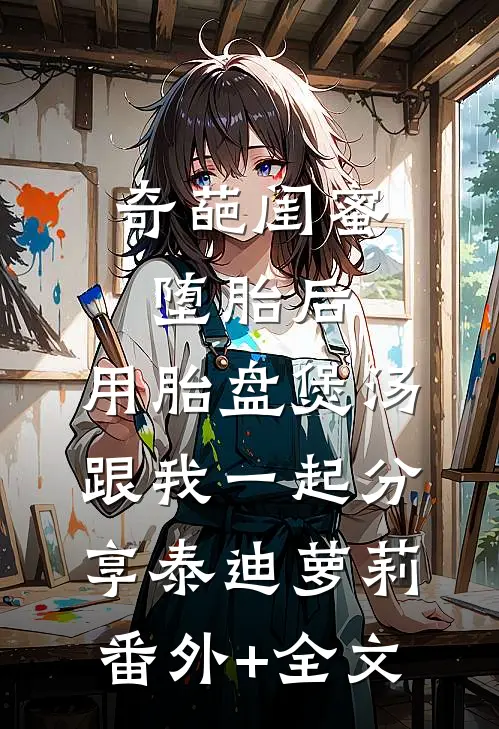 奇葩闺蜜堕胎后，用胎盘煲汤跟我一起分享泰迪萝莉(番外)+(全文)