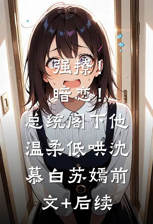 强撩！暗恋！总统阁下他温柔低哄沈慕白苏嫣前文+后续
