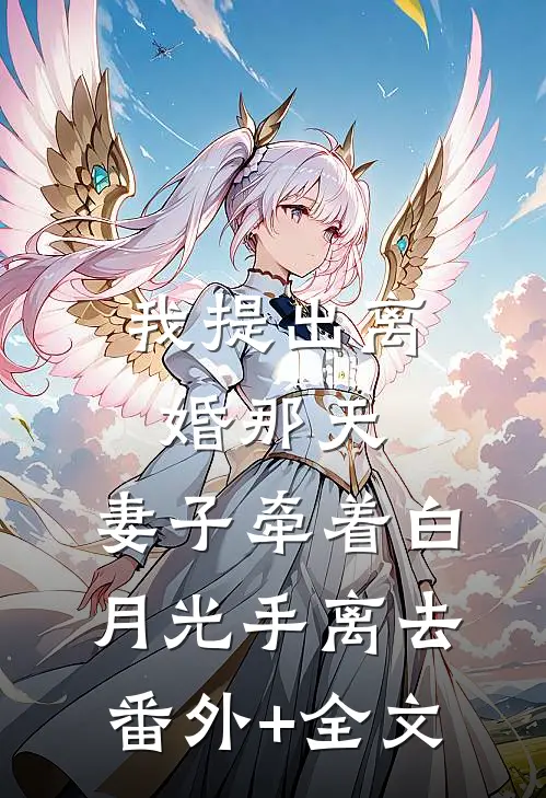 我提出离婚那天，妻子牵着白月光手离去(番外)+(全文)