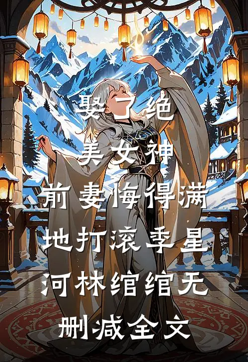 娶了绝美女神，前妻悔得满地打滚季星河林绾绾无删减全文