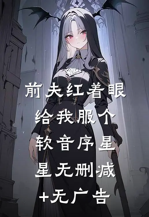 前夫红着眼：给我服个软音序星星无删减+无广告