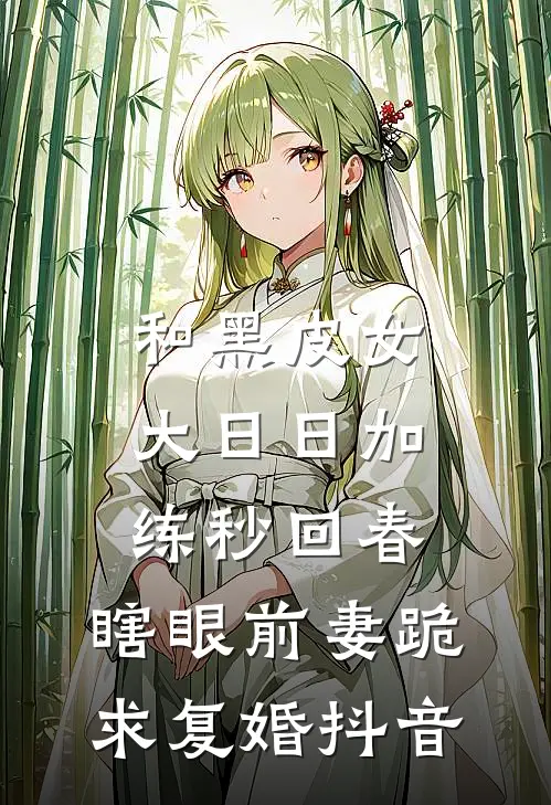 和黑皮女大日日加练秒回春，瞎眼前妻跪求复婚抖音