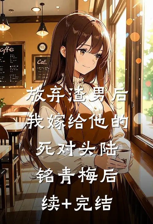 放弃渣男后，我嫁给他的死对头陆铭青梅后续+完结