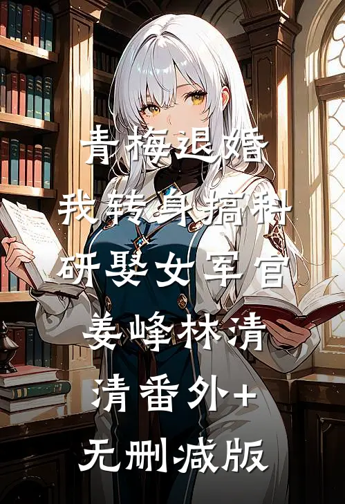 青梅退婚，我转身搞科研娶女军官姜峰林清清番外+无删减版