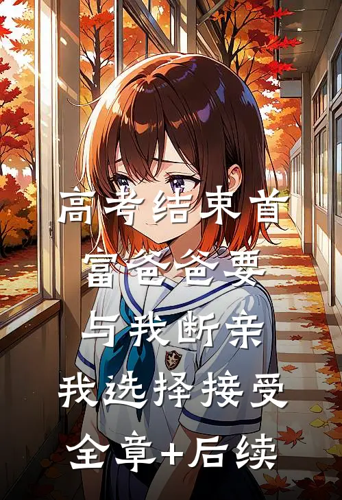 高考结束首富爸爸要与我断亲，我选择接受:全章+后续