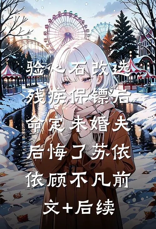 验心石改选残疾保镖后，命定未婚夫后悔了苏依依顾不凡前文+后续