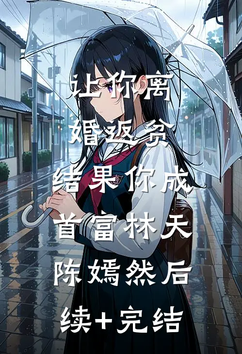 让你离婚返贫，结果你成首富林天陈嫣然后续+完结