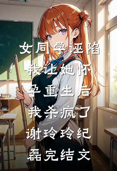 女同学诬陷我让她怀孕重生后我杀疯了谢玲玲纪磊完结文