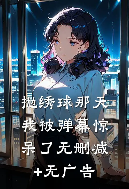 抛绣球那天，我被弹幕惊呆了无删减+无广告