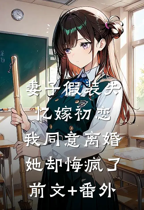 妻子假装失忆嫁初恋，我同意离婚她却悔疯了前文+番外