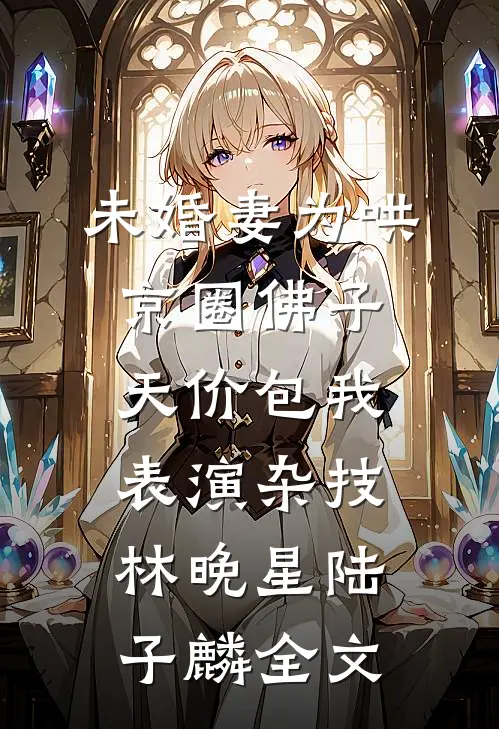 未婚妻为哄京圈佛子，天价包我表演杂技林晚星陆子麟全文