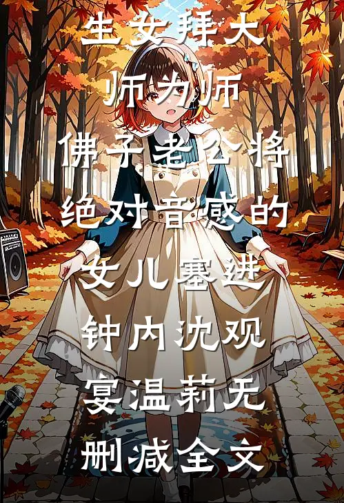 为了让私生女拜大师为师，佛子老公将绝对音感的女儿塞进钟内沈观宴温莉无删减全文