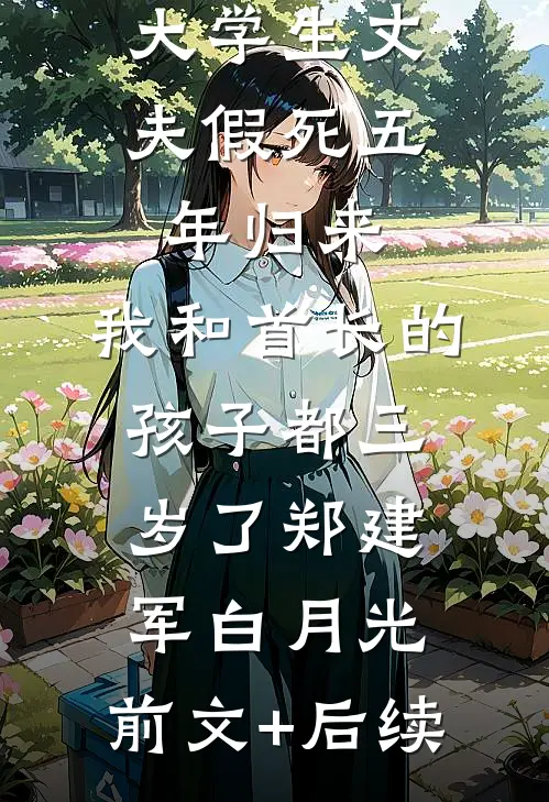 大学生丈夫假死五年归来，我和首长的孩子都三岁了郑建军白月光:前文+后续