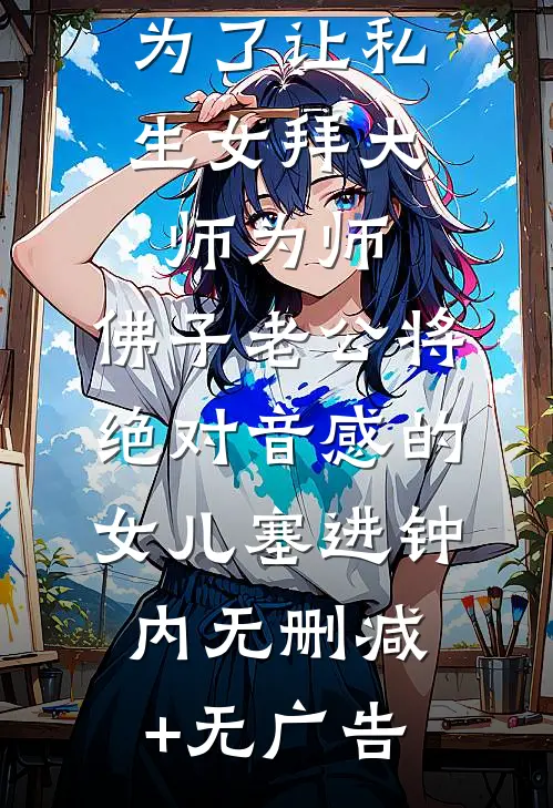 为了让私生女拜大师为师，佛子老公将绝对音感的女儿塞进钟内无删减+无广告