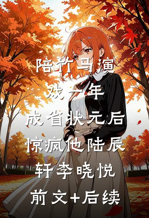 陪竹马演戏一年，成省状元后惊疯他陆辰轩李晓悦:前文+后续