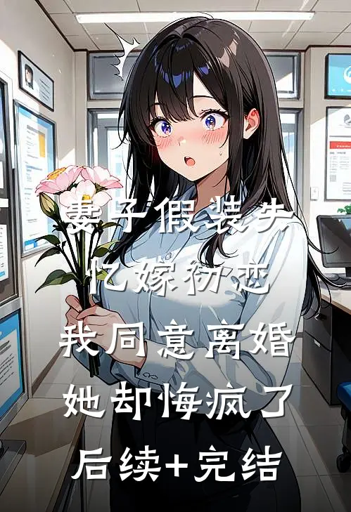 妻子假装失忆嫁初恋，我同意离婚她却悔疯了后续+完结