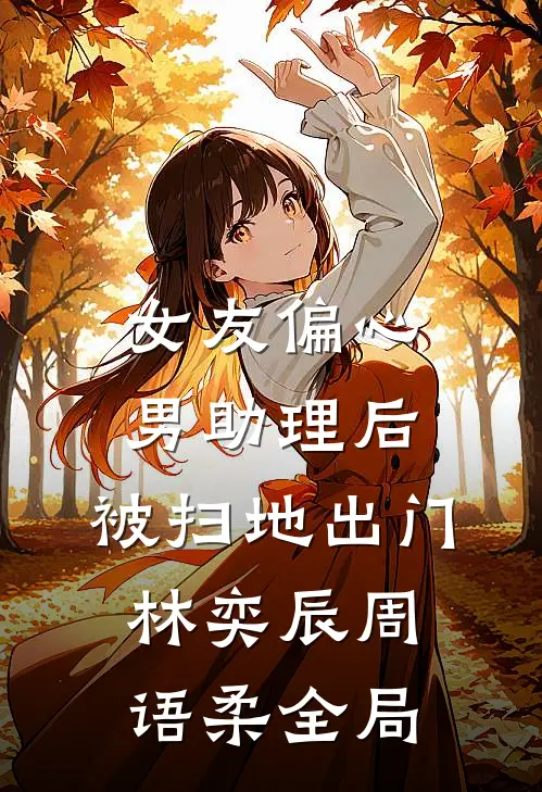 女友偏心男助理后，被扫地出门林奕辰周语柔全局