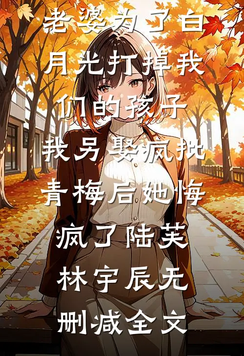 老婆为了白月光打掉我们的孩子，我另娶疯批青梅后她悔疯了陆芙林宇辰无删减全文