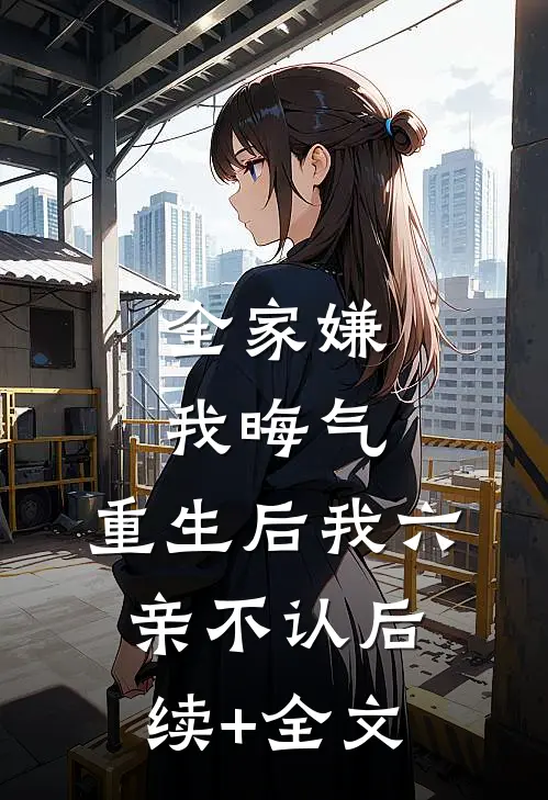 全家嫌我晦气，重生后我六亲不认后续+全文