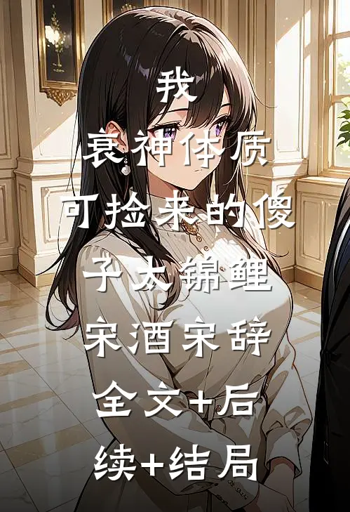 我，衰神体质，可捡来的傻子太锦鲤宋酒宋辞:全文+后续+结局