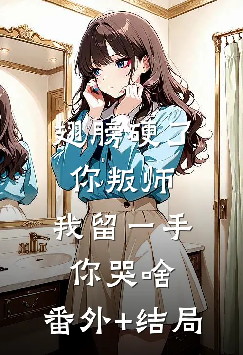 翅膀硬了你叛师，我留一手你哭啥:(番外)+(结局)