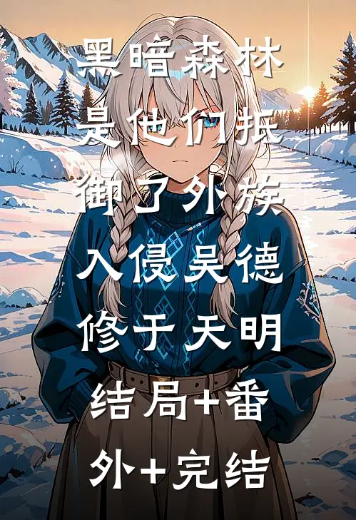 黑暗森林：是他们抵御了外族入侵吴德修于天明:结局+番外+完结
