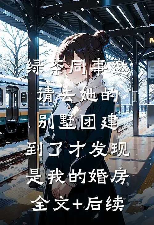 绿茶同事邀请去她的别墅团建，到了才发现是我的婚房全文+后续