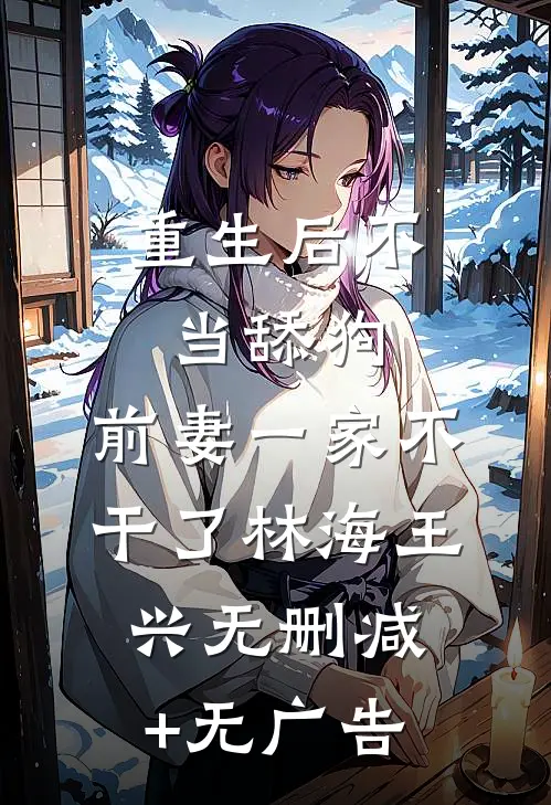 重生后不当舔狗，前妻一家不干了林海王兴无删减+无广告