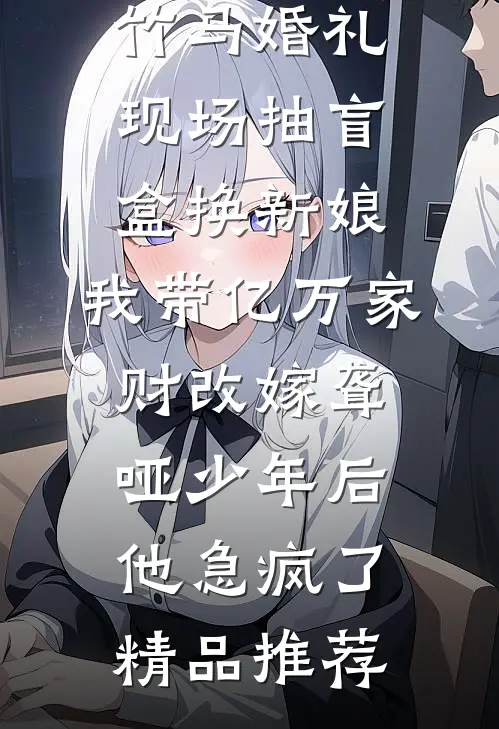 竹马婚礼现场抽盲盒换新娘，我带亿万家财改嫁聋哑少年后他急疯了精品推荐