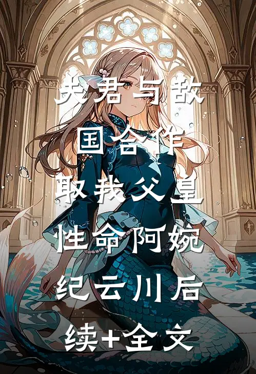 夫君与敌国合作，取我父皇性命阿婉纪云川后续+全文
