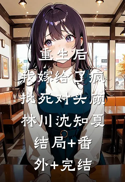 重生后，我嫁给了疯批死对头顾林川沈知夏结局+番外+完结