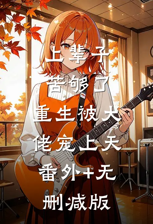 上辈子苦够了，重生被大佬宠上天:番外+无删减版