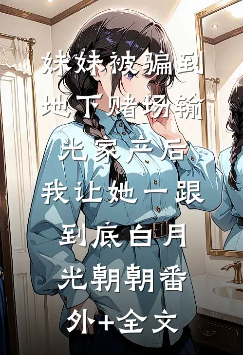 妹妹被骗到地下赌场输光家产后，我让她一跟到底白月光朝朝(番外)+(全文)