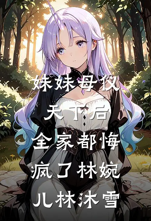 妹妹母仪天下后，全家都悔疯了林婉儿林沐雪