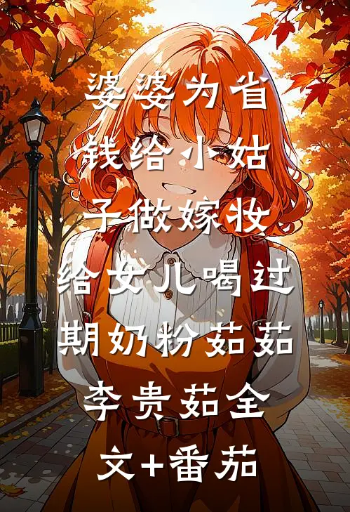 婆婆为省钱给小姑子做嫁妆，给女儿喝过期奶粉茹茹李贵茹全文+番茄