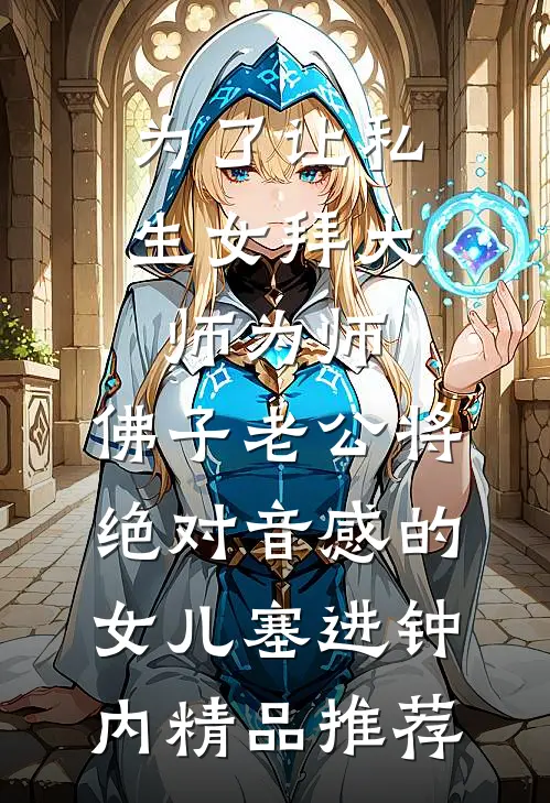 为了让私生女拜大师为师，佛子老公将绝对音感的女儿塞进钟内精品推荐